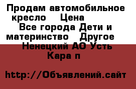 Продам автомобильное кресло  › Цена ­ 8 000 - Все города Дети и материнство » Другое   . Ненецкий АО,Усть-Кара п.